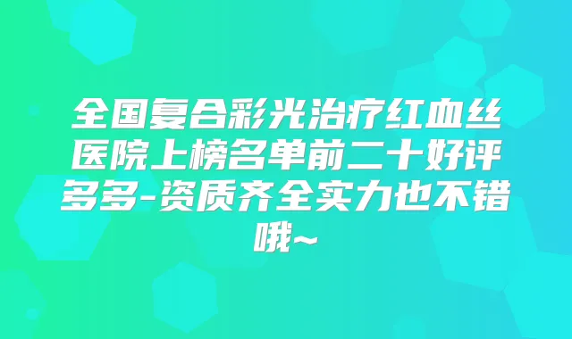 全国复合彩光红血丝医院上榜名单前二十好评多多-资质齐全实力也不错哦~