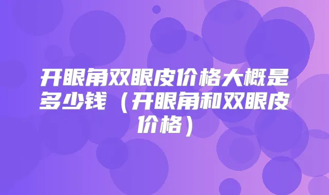 开眼角双眼皮价格大概是多少钱(开眼角和双眼皮价格)
