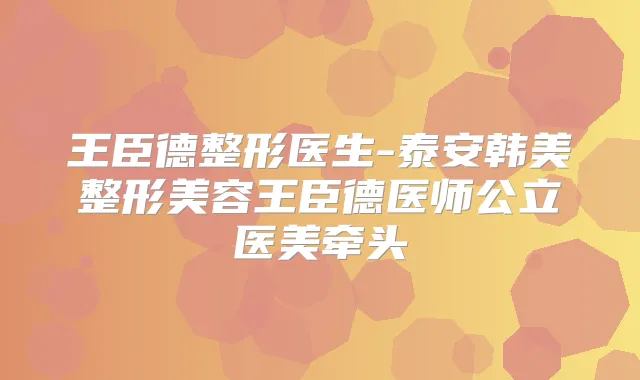 王臣德整形医生-泰安韩美整形美容王臣德医师公立医美牵头