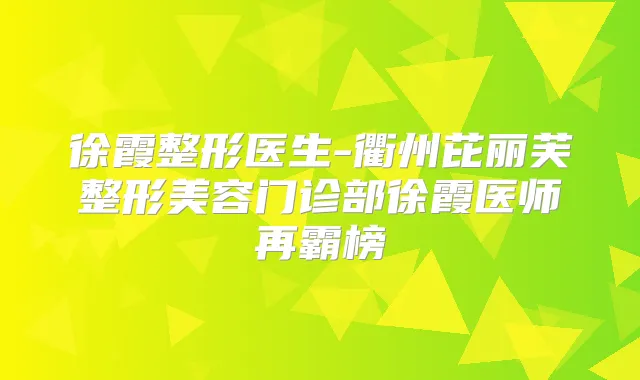 徐霞整形医生-衢州芘丽芙整形美容门诊部徐霞医师再霸榜