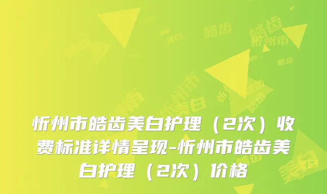 忻州市皓齿美白护理(2次)收费标准详情呈现-忻州市皓齿美白护理(2次)价格
