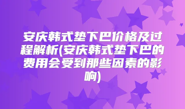 安庆韩式垫下巴价格及过程解析(安庆韩式垫下巴的费用会受到那些因素的影响)