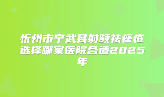 忻州市宁武县射频祛痤疮选择哪家医院合适2025年