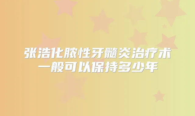 张浩化脓性牙髓炎术一般可以保持多少年