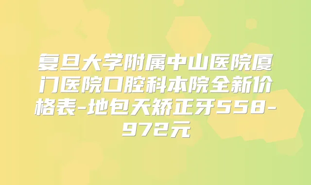 复旦大学附属中山医院厦门医院口腔科本院全新价格表-地包天矫正牙558-972元