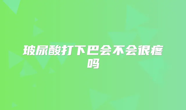玻尿酸打下巴会不会很疼吗