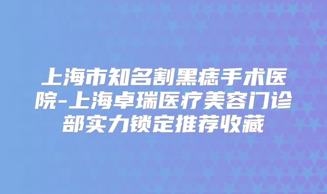 上海市知名割黑痣手术医院-上海卓瑞医疗美容门诊部实力锁定推荐收藏