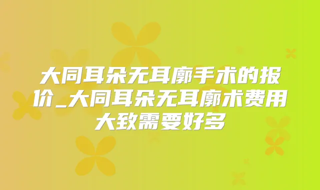 大同耳朵无耳廓手术的报价_大同耳朵无耳廓术费用大致需要好多