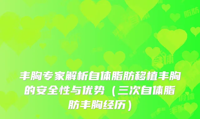 丰胸专家解析自体脂肪移植丰胸的安全性与优势（三次自体脂肪丰胸经历）