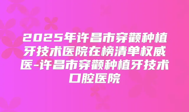 2025年许昌市穿颧种植牙技术医院在榜清单医-许昌市穿颧种植牙技术口腔医院