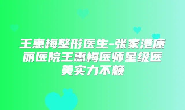 王惠梅整形医生-张家港康丽医院王惠梅医师星级医美实力不赖