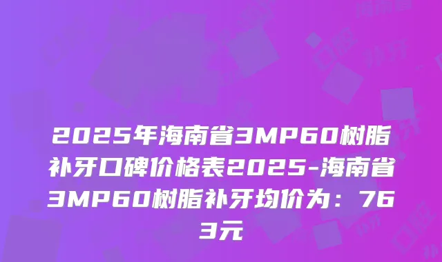 2025年海南省3MP60树脂补牙口碑价格表2025-海南省3MP60树脂补牙均价为：763元