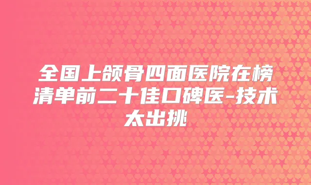 全国上颌骨四面医院在榜清单前二十佳口碑医-技术太出挑