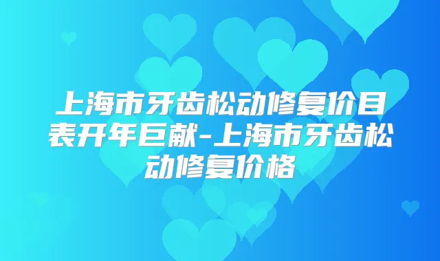 上海市牙齿松动修复价目表开年巨献-上海市牙齿松动修复价格