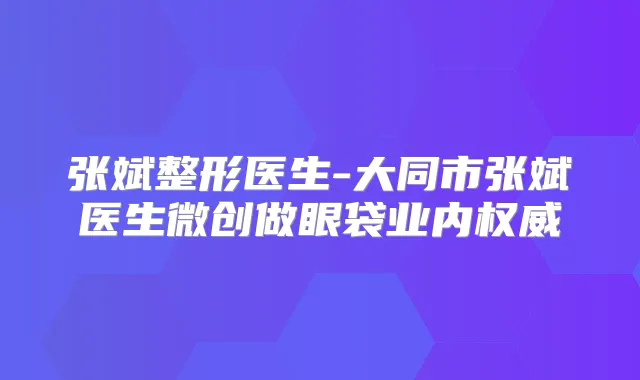 张斌整形医生-大同市张斌医生微创做眼袋业内
