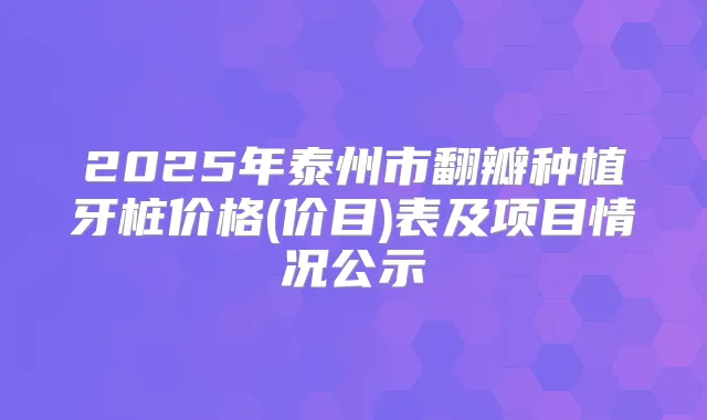 2025年泰州市翻瓣种植牙桩价格(价目)表及项目情况公示