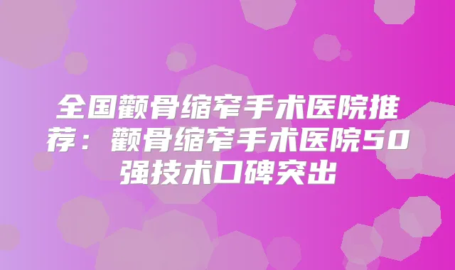 全国颧骨缩窄手术医院推荐：颧骨缩窄手术医院50强技术口碑突出