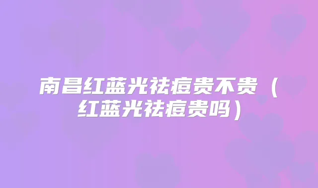 南昌红蓝光祛痘贵不贵（红蓝光祛痘贵吗）