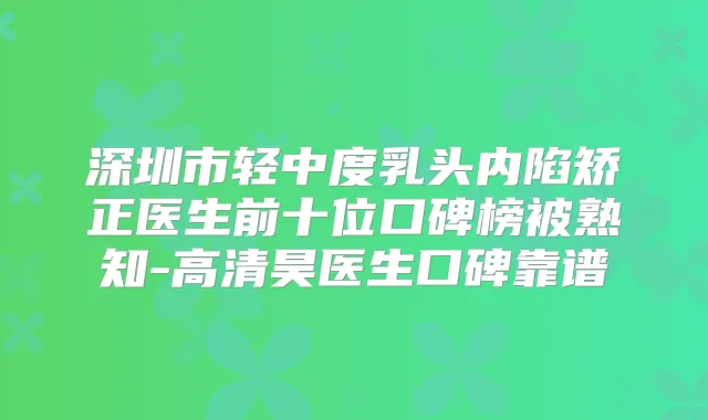 深圳市轻中度乳头内陷矫正医生前十位口碑榜被熟知-高清昊医生口碑靠谱