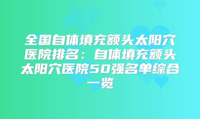 全国自体填充额头太阳穴医院排名:自体填充额头太阳穴医院50强名单综合一览