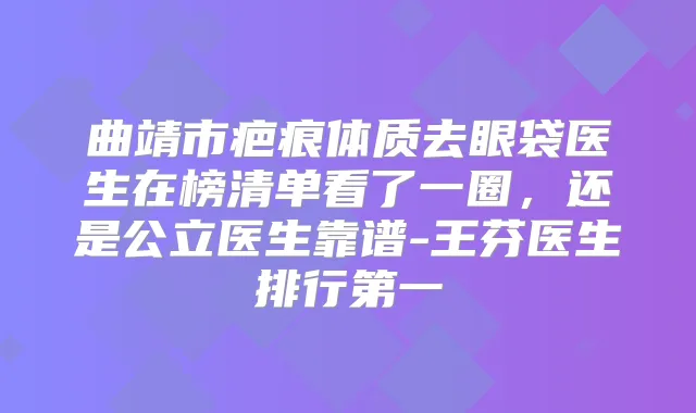 曲靖市疤痕体质去眼袋医生在榜清单看了一圈,还是公立医生靠谱-王芬医生排行第一