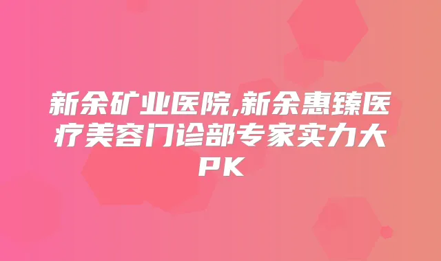 新余矿业医院,新余惠臻医疗美容门诊部专家实力大PK