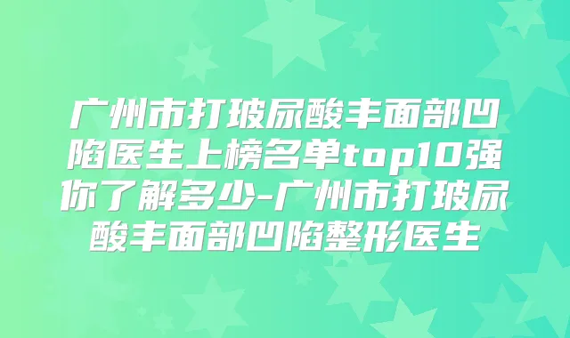 广州市打玻尿酸丰面部凹陷医生上榜名单top10强你了解多少-广州市打玻尿酸丰面部凹陷整形医生