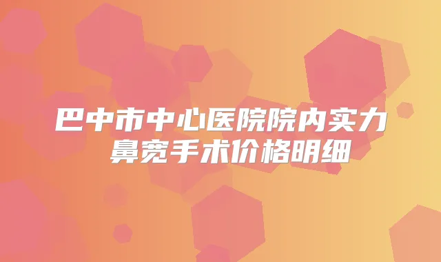 巴中市中心医院院内实力 鼻宽手术价格明细