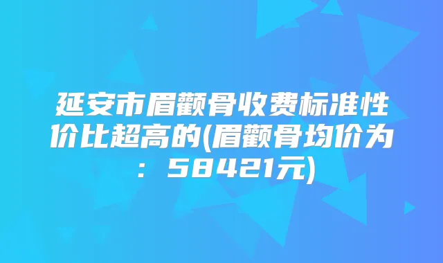延安市眉颧骨收费标准性价比超高的(眉颧骨均价为:58421元)