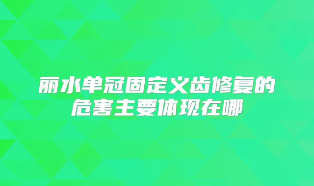 丽水单冠固定义齿修复的危害主要体现在哪