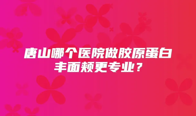 唐山哪个医院做胶原蛋白丰面颊更专业?