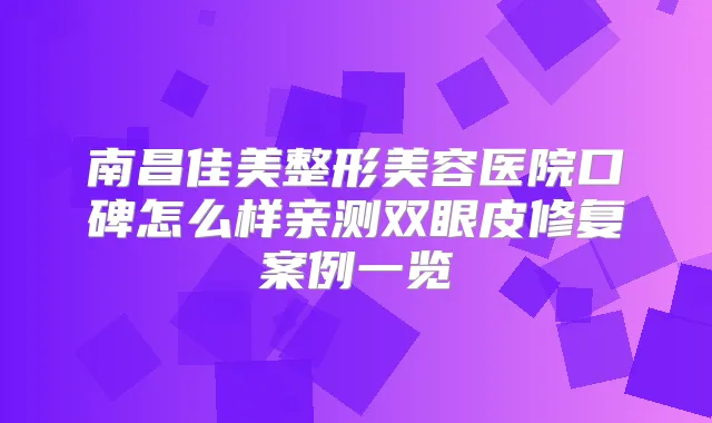 南昌佳美整形美容医院口碑怎么样亲测双眼皮修复案例一览