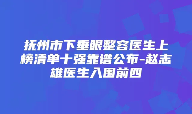 抚州市下垂眼整容医生上榜清单十强靠谱公布-赵志雄医生入围前四
