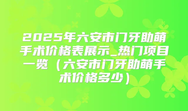 2025年六安市门牙助萌手术价格表展示_热门项目一览（六安市门牙助萌手术价格多少）