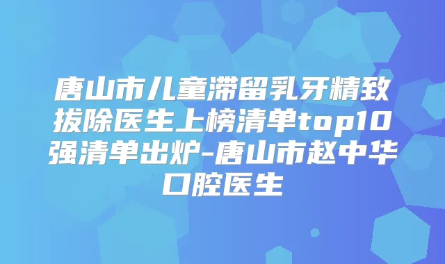 唐山市儿童滞留乳牙精致拔除医生上榜清单top10强清单出炉-唐山市赵中华口腔医生
