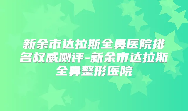 新余市达拉斯全鼻医院排名测评-新余市达拉斯全鼻整形医院