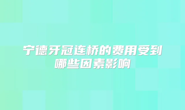 宁德牙冠连桥的费用受到哪些因素影响