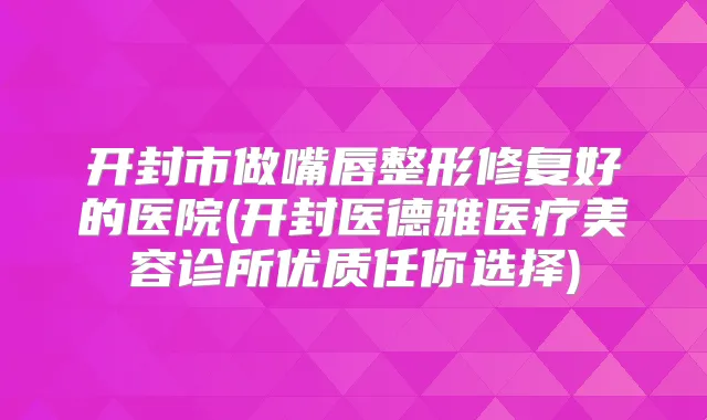 开封市做嘴唇整形修复好的医院(开封医德雅医疗美容诊所优质任你选择)