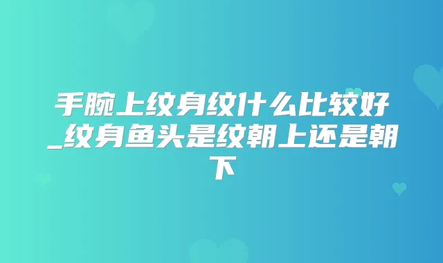 手腕上纹身纹什么比较好_纹身鱼头是纹朝上还是朝下