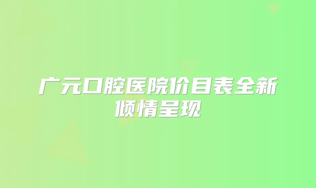 广元口腔医院价目表全新倾情呈现