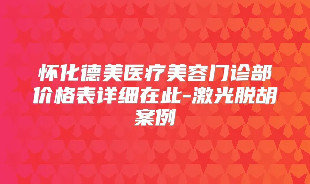 怀化德美医疗美容门诊部价格表详细在此-激光脱胡案例
