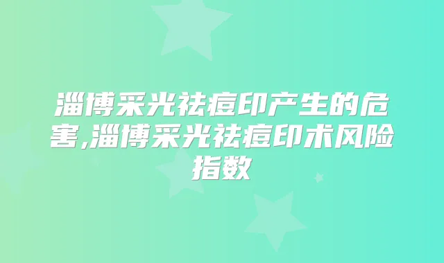 淄博采光祛痘印产生的危害,淄博采光祛痘印术风险指数