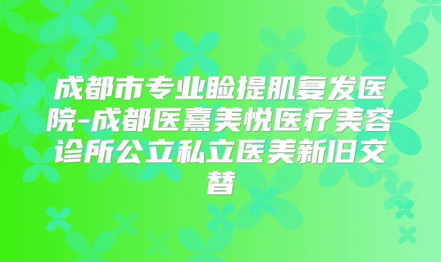 成都市专业睑提肌复发医院-成都医熹美悦医疗美容诊所公立私立医美新旧交替