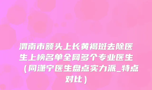 渭南市额头上长黄褐斑去除医生上榜名单全网多个专业医生(同潇宁医生盘点实力派_特点对比)