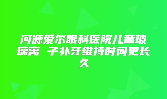 河源爱尔眼科医院儿童玻璃离 子补牙维持时间更长久