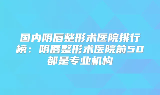 国内阴唇整形术医院排行榜:阴唇整形术医院前50都是专业机构
