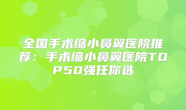 全国手术缩小鼻翼医院推荐：手术缩小鼻翼医院TOP50强任你选