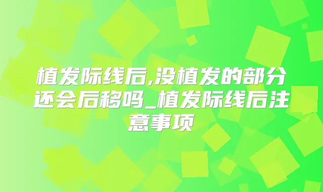 植发际线后,没植发的部分还会后移吗_植发际线后注意事项