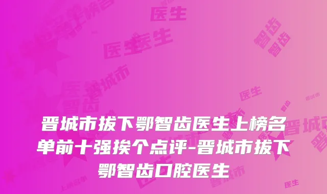 晋城市拔下鄂智齿医生上榜名单前十强挨个点评-晋城市拔下鄂智齿口腔医生