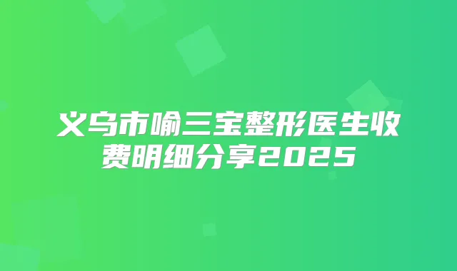义乌市喻三宝整形医生收费明细分享2025